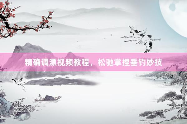 精确调漂视频教程，松驰掌捏垂钓妙技