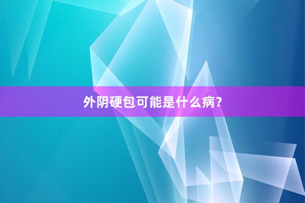 外阴硬包可能是什么病？