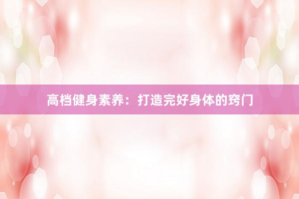 高档健身素养：打造完好身体的窍门
