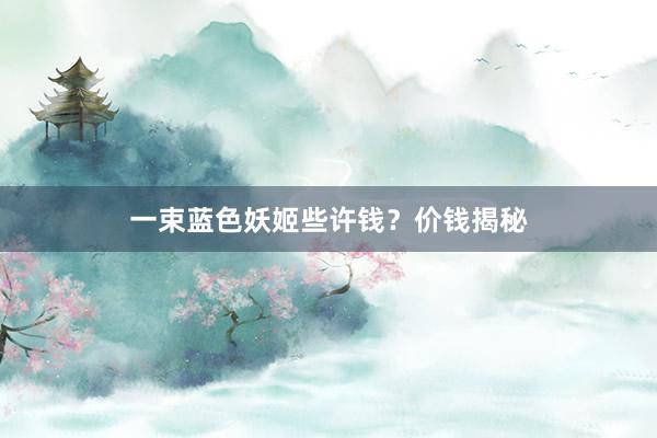 一束蓝色妖姬些许钱？价钱揭秘