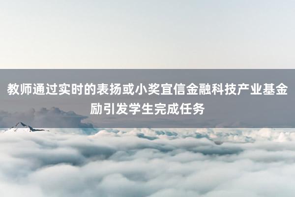 教师通过实时的表扬或小奖宜信金融科技产业基金励引发学生完成任务