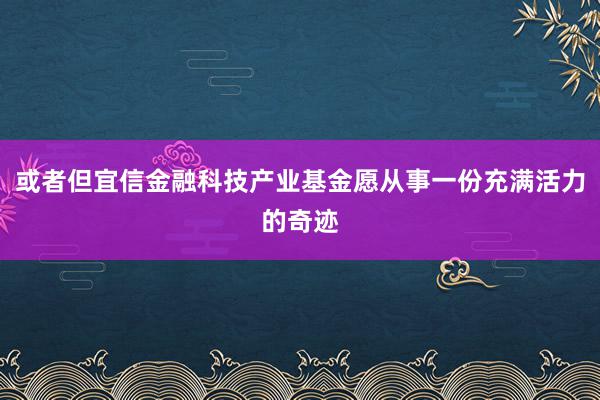 或者但宜信金融科技产业基金愿从事一份充满活力的奇迹